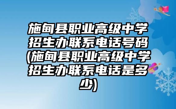 施甸縣職業(yè)高級(jí)中學(xué)招生辦聯(lián)系電話號(hào)碼(施甸縣職業(yè)高級(jí)中學(xué)招生辦聯(lián)系電話是多少)