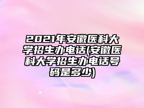 2021年安徽醫(yī)科大學(xué)招生辦電話(安徽醫(yī)科大學(xué)招生辦電話號碼是多少)