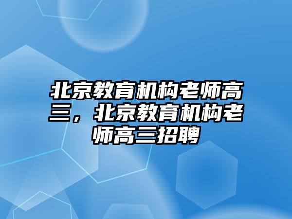 北京教育機(jī)構(gòu)老師高三，北京教育機(jī)構(gòu)老師高三招聘