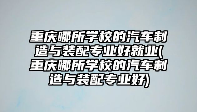 重慶哪所學(xué)校的汽車制造與裝配專業(yè)好就業(yè)(重慶哪所學(xué)校的汽車制造與裝配專業(yè)好)