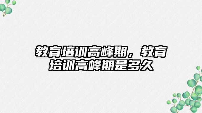 教育培訓高峰期，教育培訓高峰期是多久