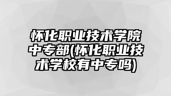 懷化職業(yè)技術(shù)學(xué)院中專部(懷化職業(yè)技術(shù)學(xué)校有中專嗎)