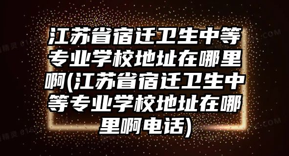 江蘇省宿遷衛(wèi)生中等專(zhuān)業(yè)學(xué)校地址在哪里啊(江蘇省宿遷衛(wèi)生中等專(zhuān)業(yè)學(xué)校地址在哪里啊電話)