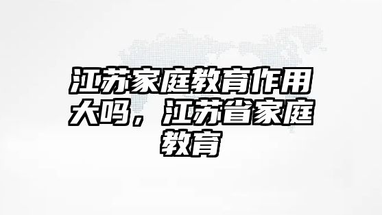 江蘇家庭教育作用大嗎，江蘇省家庭教育