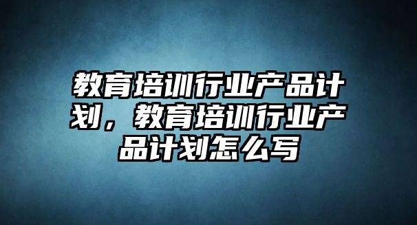 教育培訓行業(yè)產(chǎn)品計劃，教育培訓行業(yè)產(chǎn)品計劃怎么寫