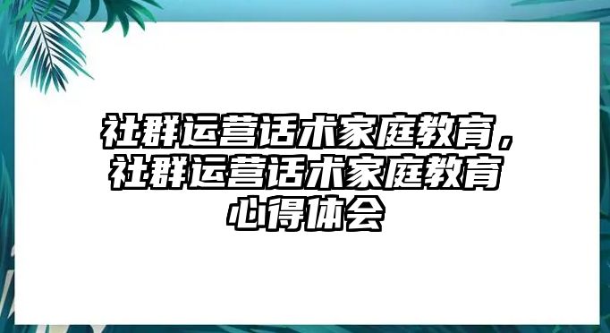 社群運營話術(shù)家庭教育，社群運營話術(shù)家庭教育心得體會