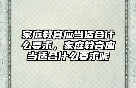 家庭教育應當適合什么要求，家庭教育應當適合什么要求呢