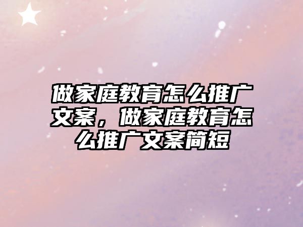 做家庭教育怎么推廣文案，做家庭教育怎么推廣文案簡(jiǎn)短