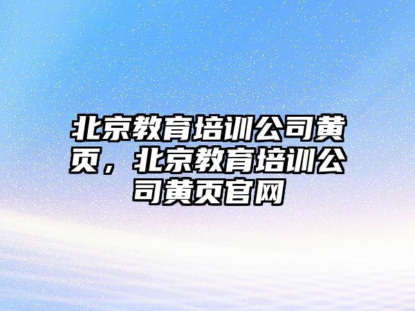 北京教育培訓(xùn)公司黃頁(yè)，北京教育培訓(xùn)公司黃頁(yè)官網(wǎng)