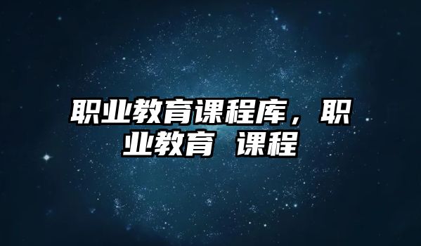 職業(yè)教育課程庫，職業(yè)教育 課程