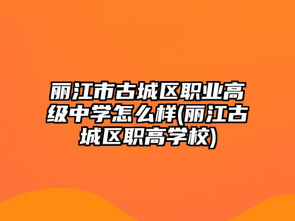 麗江市古城區(qū)職業(yè)高級(jí)中學(xué)怎么樣(麗江古城區(qū)職高學(xué)校)