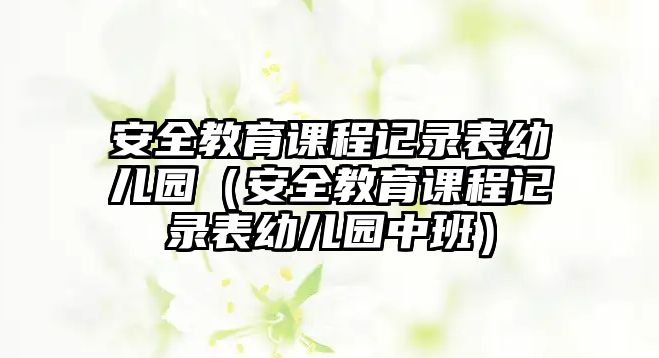 安全教育課程記錄表幼兒園（安全教育課程記錄表幼兒園中班）