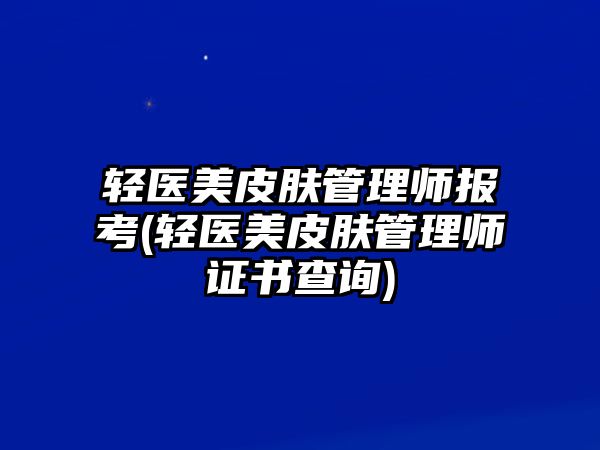 輕醫(yī)美皮膚管理師報考(輕醫(yī)美皮膚管理師證書查詢)