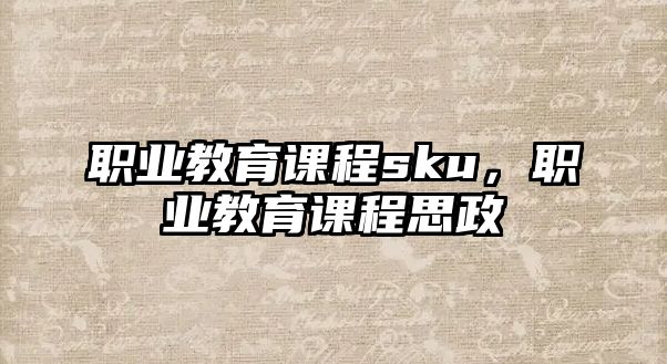 職業(yè)教育課程sku，職業(yè)教育課程思政