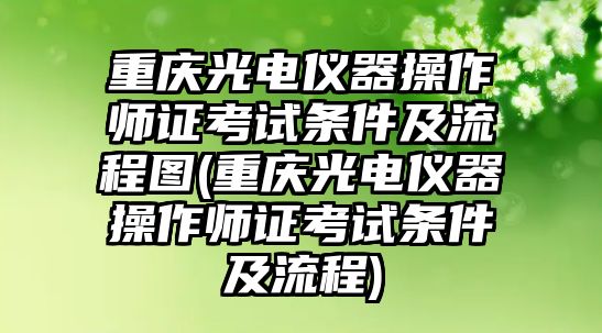 重慶光電儀器操作師證考試條件及流程圖(重慶光電儀器操作師證考試條件及流程)