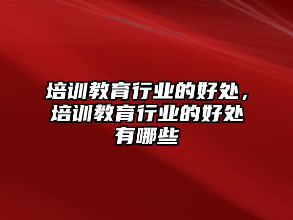 培訓(xùn)教育行業(yè)的好處，培訓(xùn)教育行業(yè)的好處有哪些