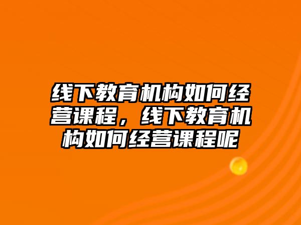 線下教育機構如何經營課程，線下教育機構如何經營課程呢