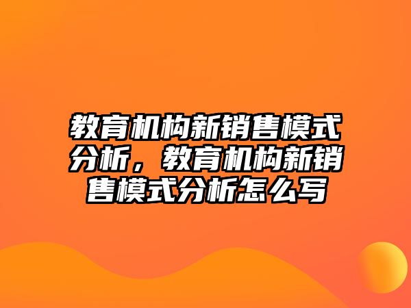 教育機構(gòu)新銷售模式分析，教育機構(gòu)新銷售模式分析怎么寫