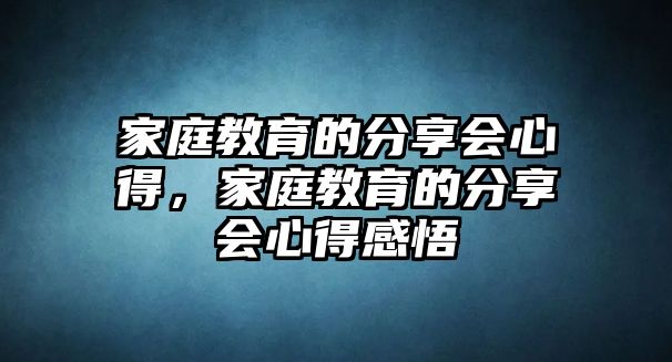 家庭教育的分享會心得，家庭教育的分享會心得感悟