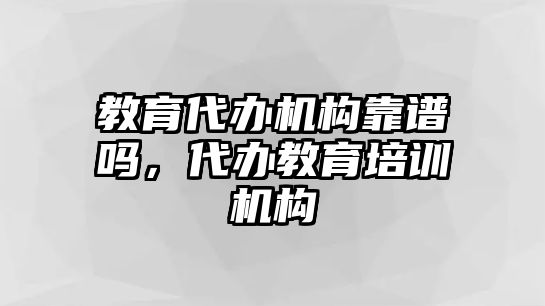 教育代辦機(jī)構(gòu)靠譜嗎，代辦教育培訓(xùn)機(jī)構(gòu)