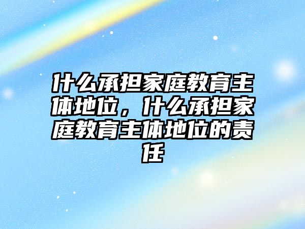 什么承擔(dān)家庭教育主體地位，什么承擔(dān)家庭教育主體地位的責(zé)任