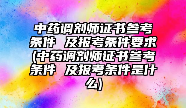 中藥調(diào)劑師證書參考條件 及報(bào)考條件要求(中藥調(diào)劑師證書參考條件 及報(bào)考條件是什么)