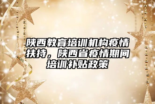 陜西教育培訓機構(gòu)疫情扶持，陜西省疫情期間培訓補貼政策