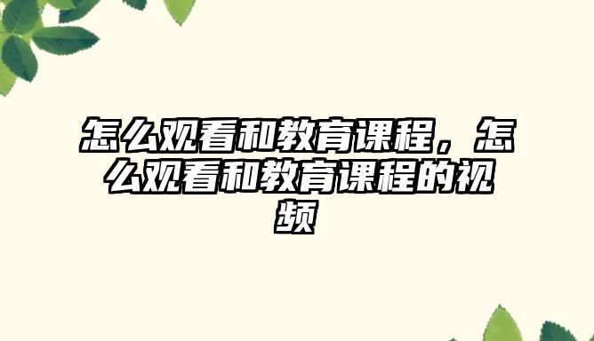 怎么觀看和教育課程，怎么觀看和教育課程的視頻