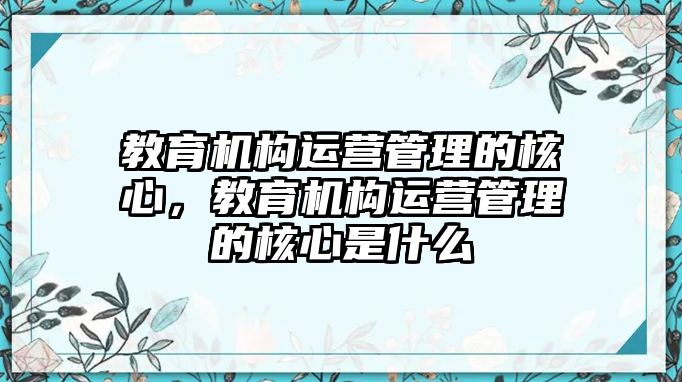 教育機(jī)構(gòu)運(yùn)營(yíng)管理的核心，教育機(jī)構(gòu)運(yùn)營(yíng)管理的核心是什么