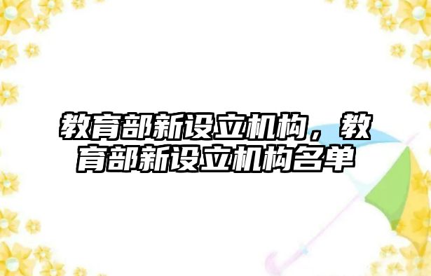 教育部新設(shè)立機(jī)構(gòu)，教育部新設(shè)立機(jī)構(gòu)名單