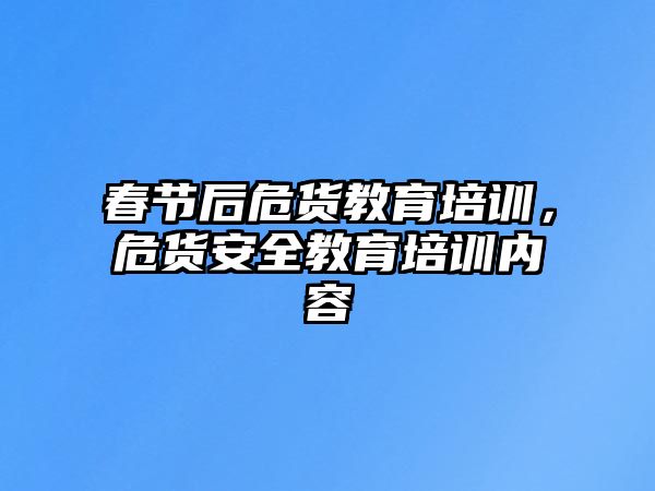 春節(jié)后危貨教育培訓(xùn)，危貨安全教育培訓(xùn)內(nèi)容