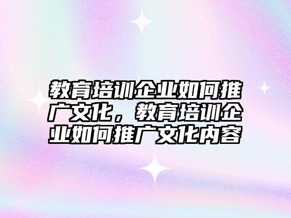 教育培訓(xùn)企業(yè)如何推廣文化，教育培訓(xùn)企業(yè)如何推廣文化內(nèi)容