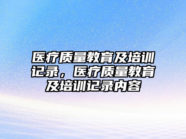 醫(yī)療質(zhì)量教育及培訓(xùn)記錄，醫(yī)療質(zhì)量教育及培訓(xùn)記錄內(nèi)容