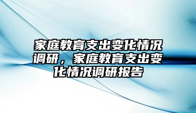 家庭教育支出變化情況調(diào)研，家庭教育支出變化情況調(diào)研報(bào)告