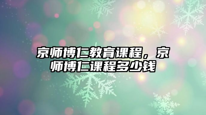 京師博仁教育課程，京師博仁課程多少錢(qián)