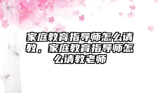 家庭教育指導師怎么請教，家庭教育指導師怎么請教老師