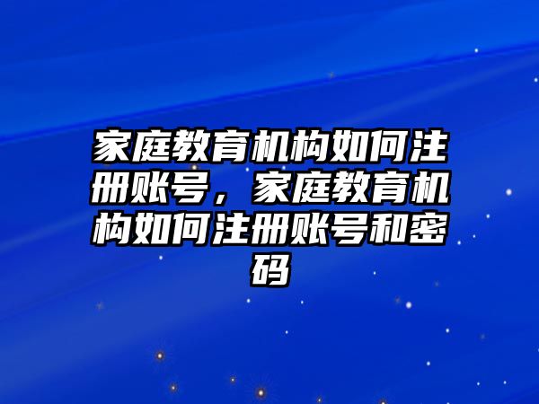 家庭教育機構(gòu)如何注冊賬號，家庭教育機構(gòu)如何注冊賬號和密碼