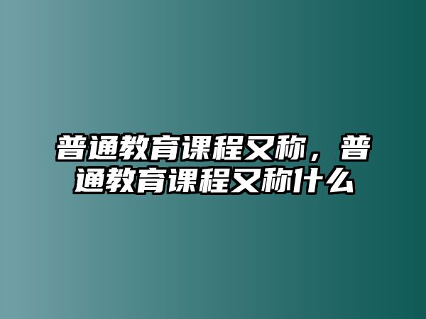 普通教育課程又稱，普通教育課程又稱什么