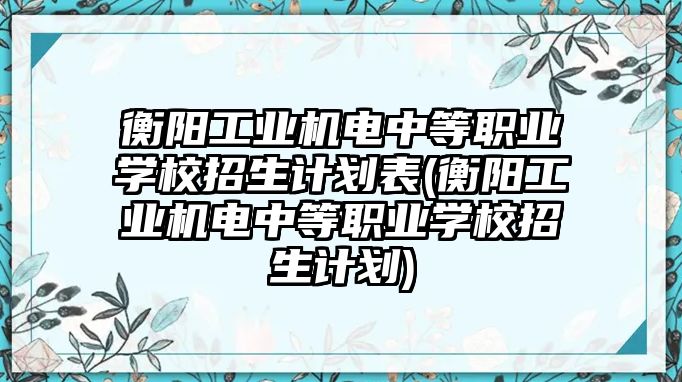 衡陽工業(yè)機(jī)電中等職業(yè)學(xué)校招生計(jì)劃表(衡陽工業(yè)機(jī)電中等職業(yè)學(xué)校招生計(jì)劃)