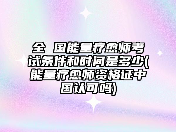 全 國能量療愈師考試條件和時(shí)間是多少(能量療愈師資格證中國認(rèn)可嗎)