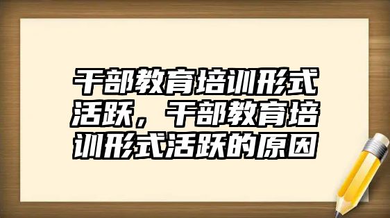 干部教育培訓(xùn)形式活躍，干部教育培訓(xùn)形式活躍的原因