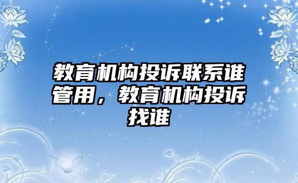 教育機(jī)構(gòu)投訴聯(lián)系誰管用，教育機(jī)構(gòu)投訴找誰