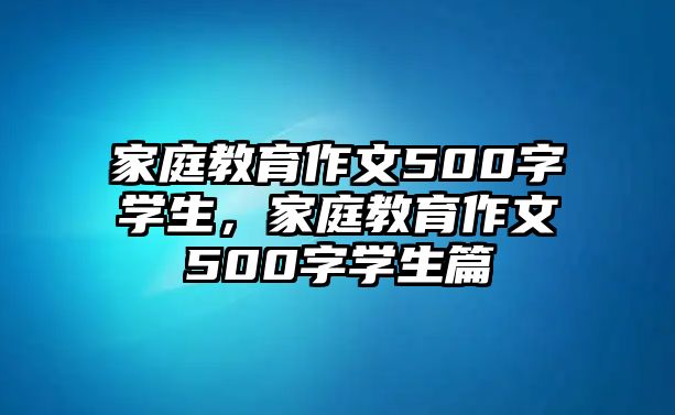 家庭教育作文500字學(xué)生，家庭教育作文500字學(xué)生篇