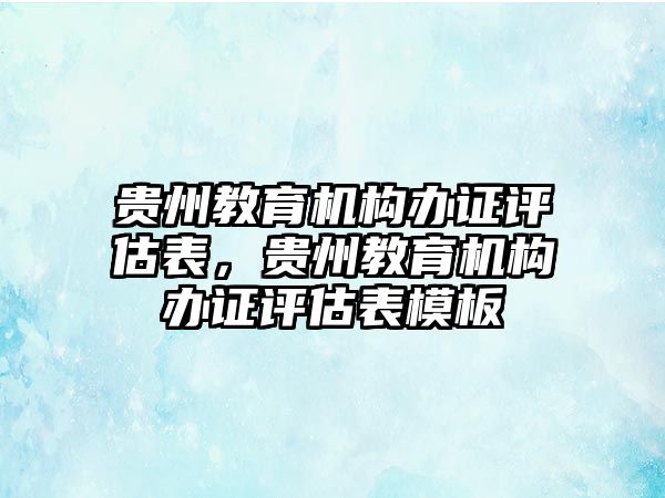 貴州教育機(jī)構(gòu)辦證評估表，貴州教育機(jī)構(gòu)辦證評估表模板