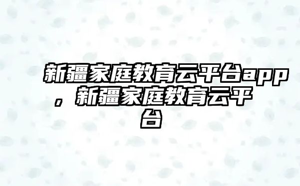 新疆家庭教育云平臺(tái)app，新疆家庭教育云平臺(tái)