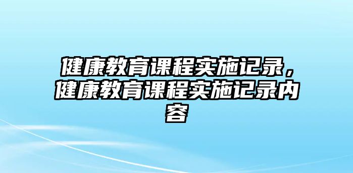 健康教育課程實(shí)施記錄，健康教育課程實(shí)施記錄內(nèi)容