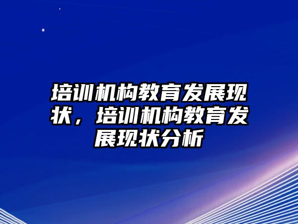 培訓機構教育發(fā)展現(xiàn)狀，培訓機構教育發(fā)展現(xiàn)狀分析