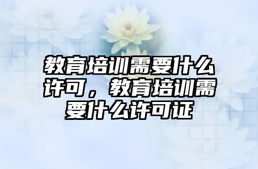 教育培訓(xùn)需要什么許可，教育培訓(xùn)需要什么許可證