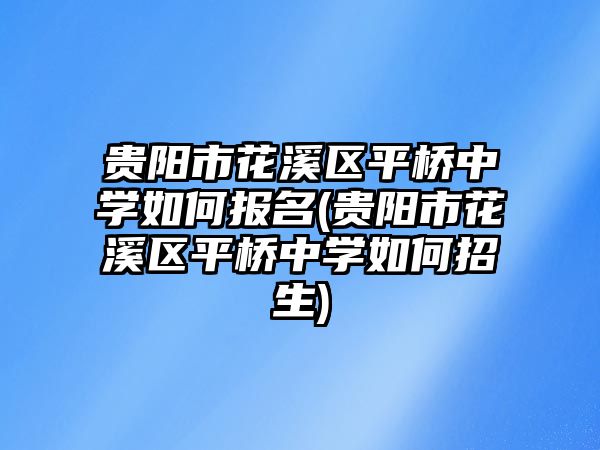 貴陽市花溪區(qū)平橋中學如何報名(貴陽市花溪區(qū)平橋中學如何招生)