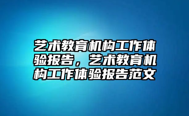 藝術(shù)教育機(jī)構(gòu)工作體驗(yàn)報(bào)告，藝術(shù)教育機(jī)構(gòu)工作體驗(yàn)報(bào)告范文